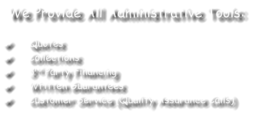 We Provide All Administrative Tools:  	Quotes 	Collections 	3rd Party Financing 	Written Guarantees 	Customer Service (Quality Assurance Calls)