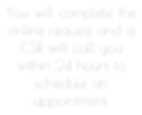You will complete the online request and a CSR will call you within 24 hours to schedule an appointment.