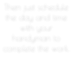 Then just schedule the day and time with your handyman to complete the work.